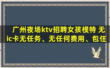 广州夜场ktv招聘女孩模特 无ic卡无任务、无任何费用、包住广州